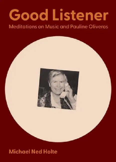 Good Listener: Meditations on Music and Pauline Oliveros by Michael Ned Holte