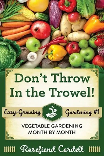 Don't Throw In the Trowel: Vegetable Gardening Month by Month by Rosefiend Cordell