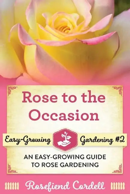 Rose to the Occasion: An Easy-Growing Guide to Rose Gardening by Rosefiend Cordell