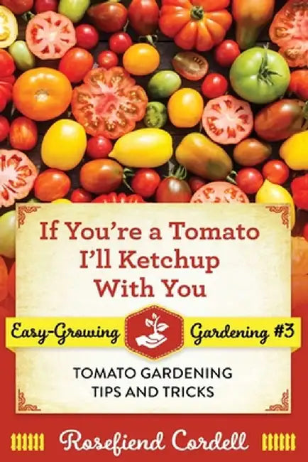 If You're a Tomato, I'll Ketchup With You: Tomato Gardening Tips and Tricks by Rosefiend Cordell