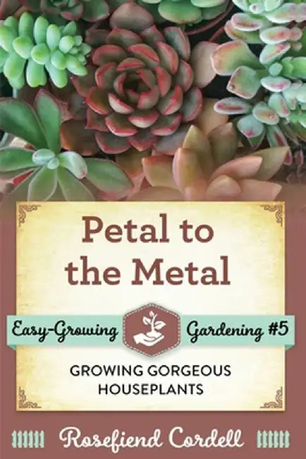 Petal to the Metal: Growing Gorgeous Houseplants by Rosefiend Cordell