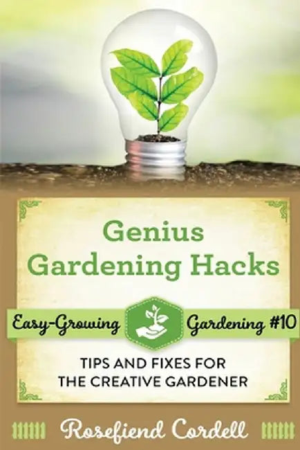 Genius Gardening Hacks: Tips and Fixes for the Creative Gardener by Rosefiend Cordell