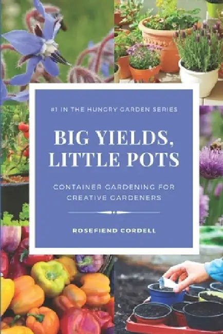 Big Yields, Little Pots: Container Gardening for the Creative Gardener by Rosefiend Cordell