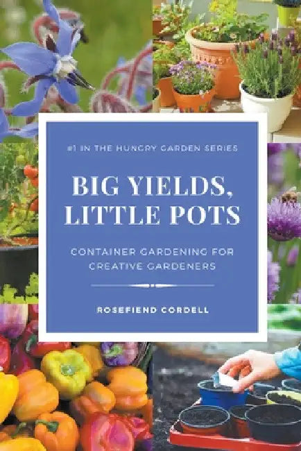 Big Yields, Little Pots: Container Gardening for Creative Gardeners by Rosefiend Cordell