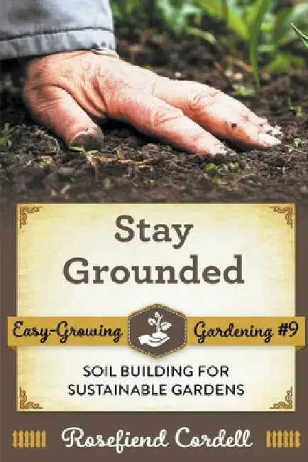 Stay Grounded: Soil Building for Sustainable Gardens by Rosefiend Cordell