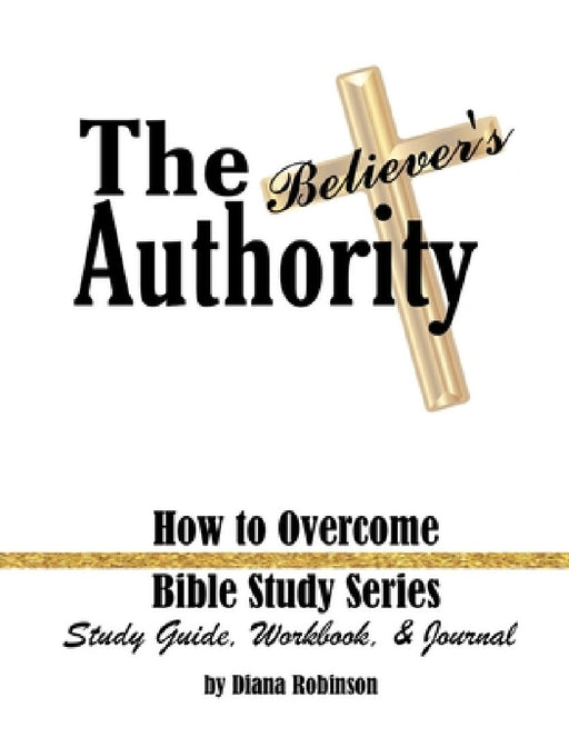 The Believer's Authority: How to Overcome Bible Study Series Study Guide, Workbook, & Journal by Diana Robinson, Antonio Collins