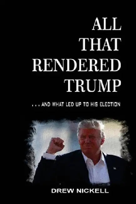 All That Rendered Trump... And What Led Up to His Election by Drew Nickell