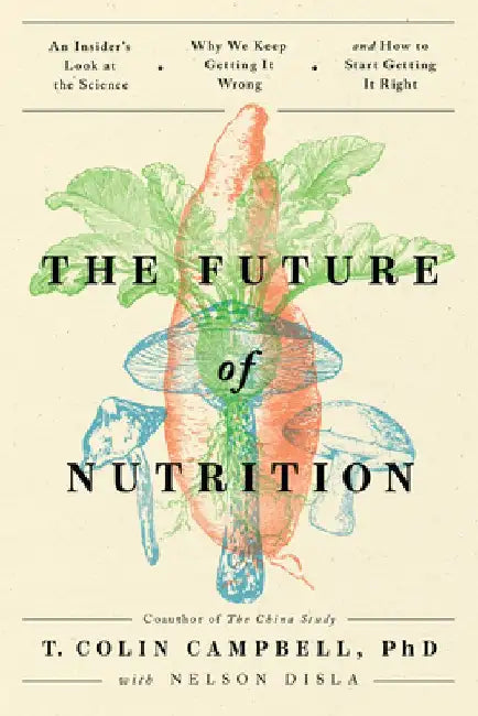 The Future of Nutrition: An Insider's Look at the Science, Why We Keep Getting It Wrong, and How to Start Getting It Right by T. Colin Campbell