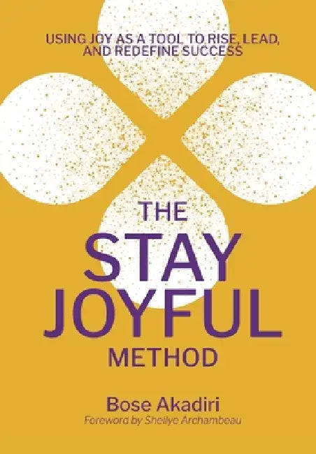 The Stay Joyful Method: Using Joy as a Tool to Rise, Lead, and Redefine Success by Bose Akadiri