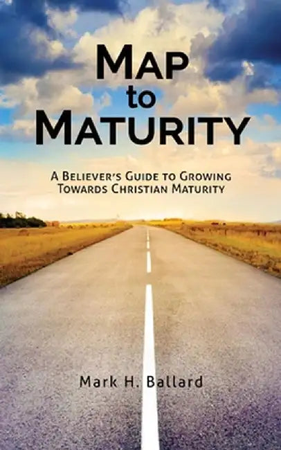 Map to Maturity: A Believer's Guide to Growing Towards Christian Maturity by Mark H. Ballard