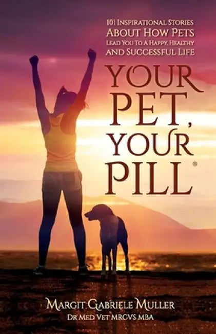Your Pet, Your Pill(R): 101 Inspirational Stories About How Pets Lead You to a Happy, Healthy and Successful Life by Margit Gabriele Muller