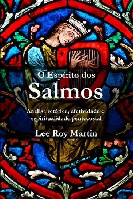 O Espírito dos Salmos: Análise retórica, afetividade e espiritualidade pentecostal by Lee Roy Martin
