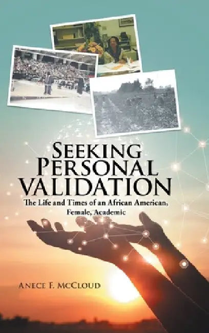 Seeking Personal Validation: The Life and Times of An African American, Female, Academic by Anece F. McCloud