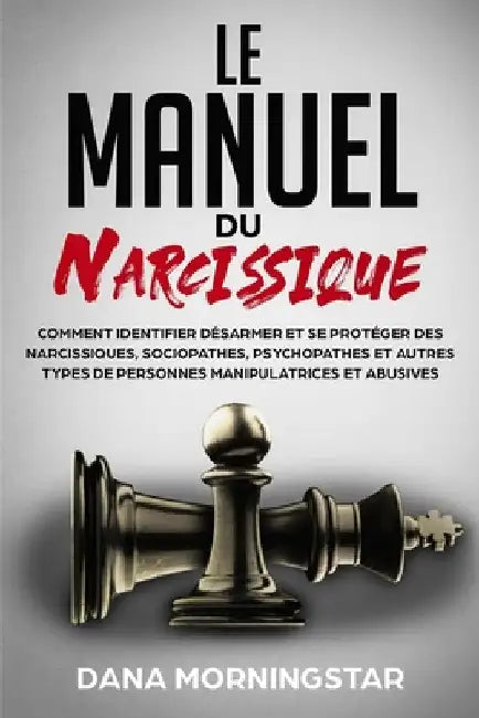 Le manuel du narcissique: comment identifier, désarmer et se protéger des narcissiques, sociopathes, psychopathes et autres types de personnes manipul by Morningstar, Dana