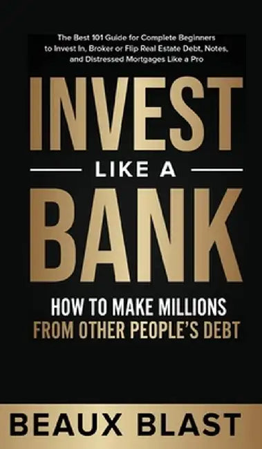 Invest Like a Bank: How to Make Millions From Other People's Debt.: The Best 101 Guide for Complete Beginners to Invest In, Broker or Flip by Beaux Blast