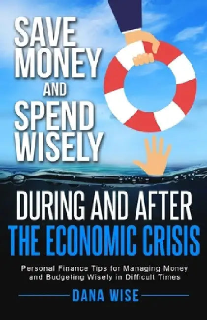 Save Money and Spend Wisely During and After the Economic Crisis: Personal Finance Tips for Managing Money and Budgeting Wisely in Difficult Times by Dana Wise