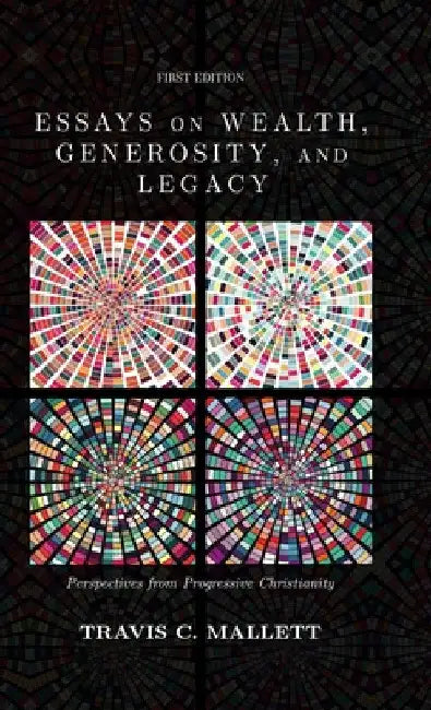 Essays on Wealth, Generosity, and Legacy: Perspectives from Progressive Christianity by Travis C. Mallett
