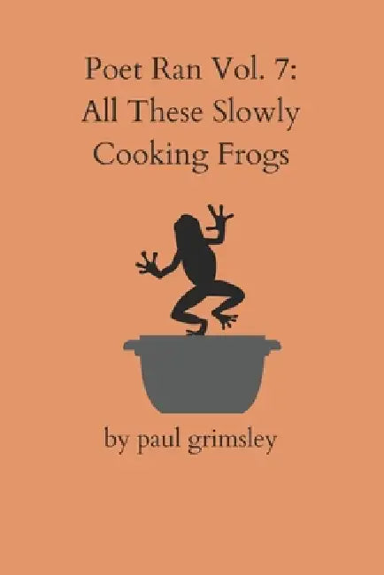 All These Slowly Cooking Frogs: Poet Ran Vol. 7 by Paul Grimsley