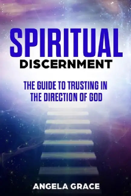 Spiritual Discernment: The Guide to Trusting in the Direction of God by Angela Grace