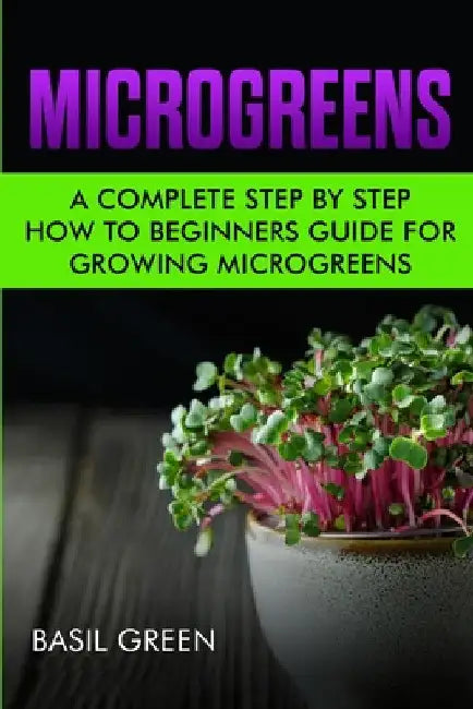 Microgreens: A Complete Step By Step How To Beginners Guide For Growing Microgreens by Basil Green