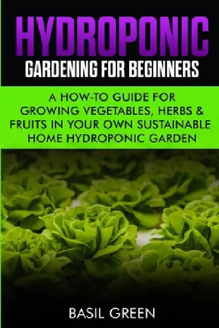 Hydroponic Gardening For Beginners: A How to Guide For Growing Vegetables, Herbs & Fruits in Your Own Self Sustainable Home Hydroponic Garden by Basil Green