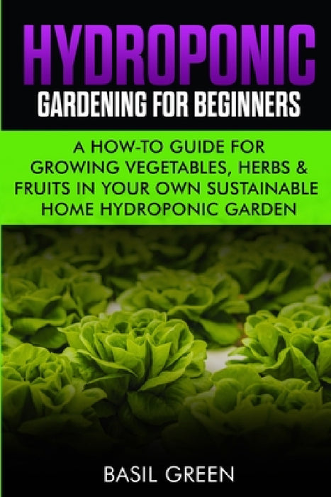Hydroponic Gardening For Beginners: A How to Guide For Growing Vegetables, Herbs & Fruits in Your Own Self Sustainable Home Hydroponic Garden by Basil Green