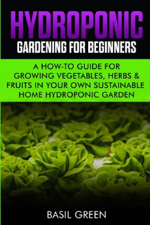 Hydroponic Gardening For Beginners: A How to Guide For Growing Vegetables, Herbs & Fruits in Your Own Self Sustainable Home Hydroponic Garden by Basil Green