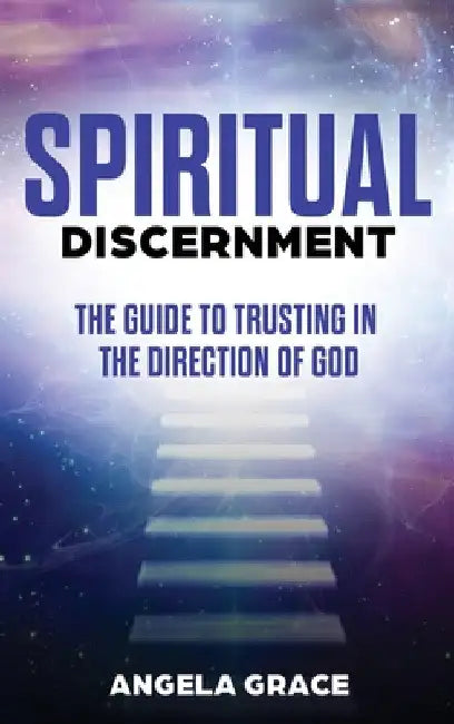Spiritual Discernment: The Guide to Trusting in the Direction of God by Angela Grace