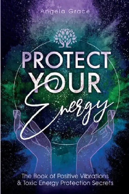 Protect Your Energy: The Book of Positive Vibrations & Toxic Energy Protection Secrets by Grace, Angela