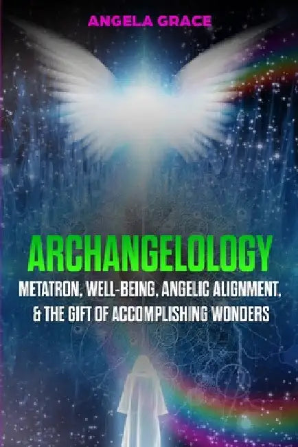 Archangelology: Metatron, Well-Being, Angelic Alignment, & the Gift of Accomplishing Wonders by Angela Grace