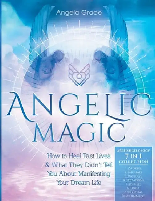 Angelic Magic: How to Heal Past Lives & What They Didn't Tell You About Manifesting Your Dream Life (7 in 1 Collection) by Angela Grace