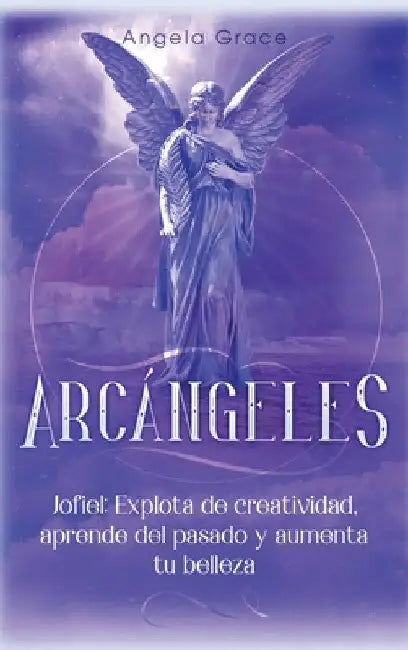Arcángeles: Jophiel, Explota de creatividad, aprende del pasado y aumenta tu belleza by Angela Grace