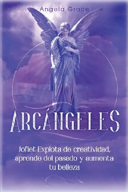 Arcángeles: Jophiel, Explota de creatividad, aprende del pasado y aumenta tu belleza by Angela Grace
