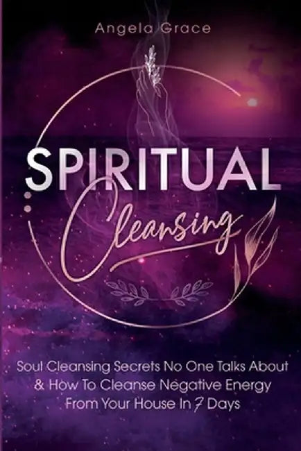 Spiritual Cleansing: Soul Cleansing Secrets No One Talks About & How To Cleanse Negative Energy From Your House In 7 Days (Positive Energy by Angela Grace