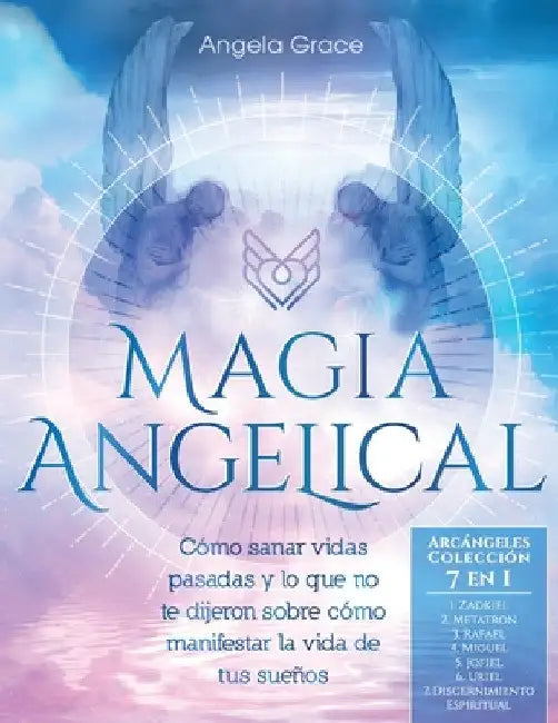 Magia Angelical (Arcángeles Colección 7 en 1): Cómo sanar vidas pasadas y lo que no te dijeron sobre cómo manifestar la vida de tus sueños (Ángeles y by Angela Grace
