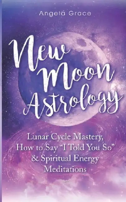 New Moon Astrology: Lunar Cycle Mastery, How to Say "I Told You So" & Spiritual Energy Meditations by Angela Grace