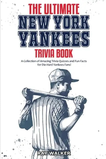 The Ultimate New York Yankees Trivia Book: A Collection of Amazing Trivia Quizzes and Fun Facts for Die-Hard Yankees Fans! by Ray Walker