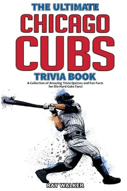 The Ultimate Chicago Cubs Trivia Book: A Collection of Amazing Trivia Quizzes and Fun Facts for Die-Hard Cubs Fans! by Ray Walker