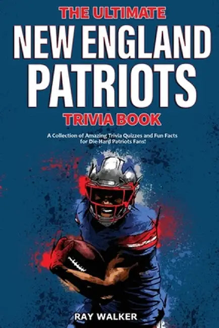 The Ultimate New England Patriots Trivia Book: A Collection of Amazing Trivia Quizzes and Fun Facts For Die-Hard Patriots Fans! by Ray Walker