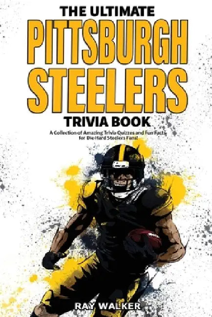 The Ultimate Pittsburgh Steelers Trivia Book: A Collection of Amazing Trivia Quizzes and Fun Facts for Die-Hard Steelers Fans! by Ray Walker