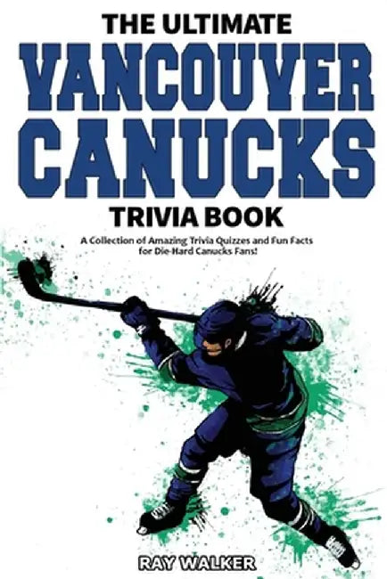 The Ultimate Vancouver Canucks Trivia Book: A Collection of Amazing Trivia Quizzes and Fun Facts for Die-Hard Canucks Fans! by Ray Walker