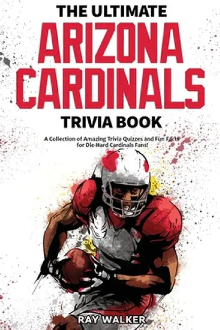 The Ultimate Arizona Cardinals Trivia Book: A Collection of Amazing Trivia Quizzes and Fun Facts for Die-Hard Cards Fans! by Ray Walker