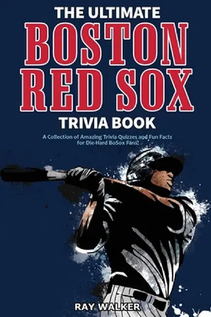 The Ultimate Boston Red Sox Trivia Book: A Collection of Amazing Trivia Quizzes and Fun Facts for Die-Hard BoSox Fans! by Ray Walker
