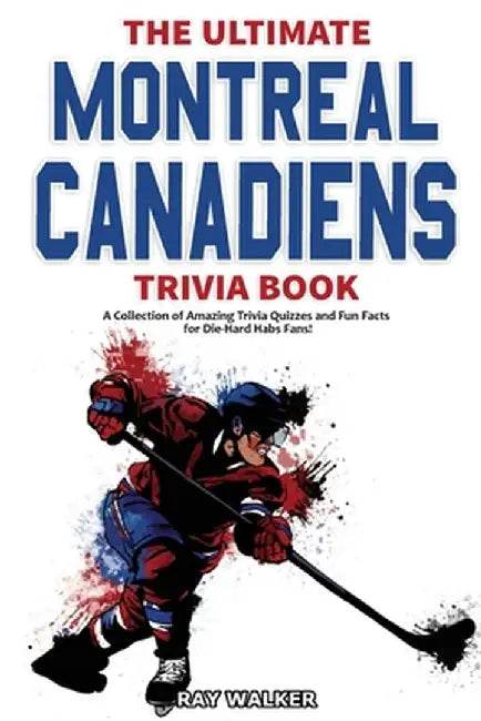 The Ultimate Montreal Canadiens Trivia Book: A Collection of Amazing Trivia Quizzes and Fun Facts for Die-Hard Habs Fans! by Ray Walker