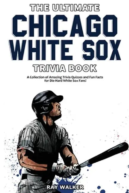 The Ultimate Chicago White Sox Trivia Book: A Collection of Amazing Trivia Quizzes and Fun Facts for Die-Hard White Sox Fans! by Ray Walker