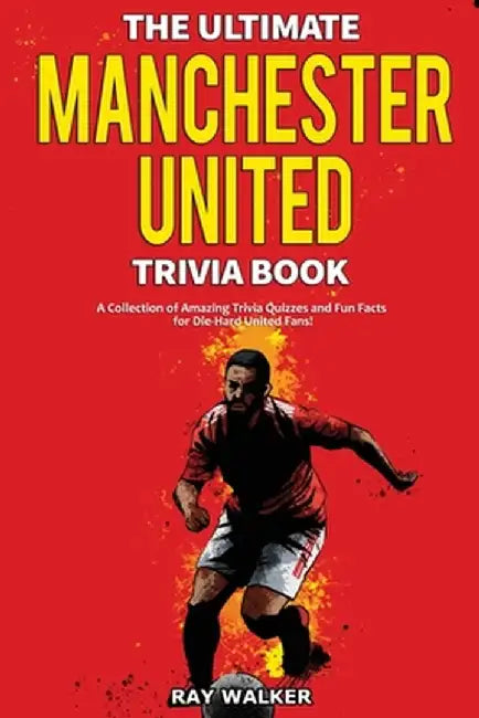 The Ultimate Manchester United Trivia Book: A Collection of Amazing Trivia Quizzes and Fun Facts for Die-Hard Man United Fans! by Ray Walker