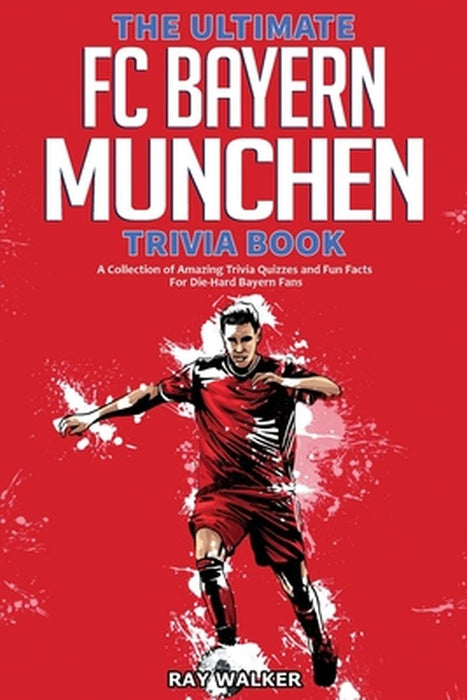 The Ultimate FC Bayern Munchen Trivia Book: A Collection of Amazing Trivia Quizzes and Fun Facts for Die-Hard Bayern Fans! by Ray Walker