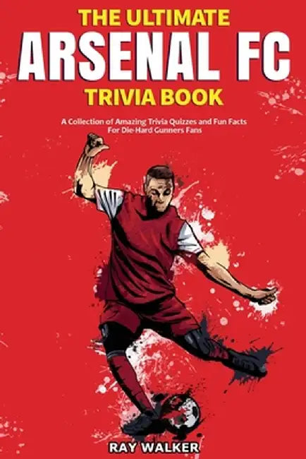 The Ultimate Arsenal FC Trivia Book: A Collection of Amazing Trivia Quizzes and Fun Facts for Die-Hard Gunners Fans! by Ray Walker