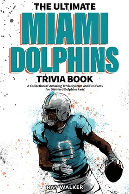 The Ultimate Miami Dolphins Trivia Book: A Collection of Amazing Trivia Quizzes and Fun Facts for Die-Hard Dolphins Fans! by Ray Walker