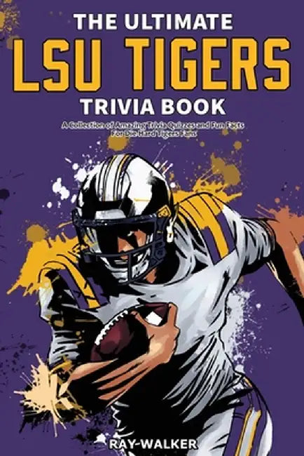 The Ultimate LSU Tigers Trivia Book: A Collection of Amazing Trivia Quizzes and Fun Facts for Die-Hard Tigers Fans! by Ray Walker